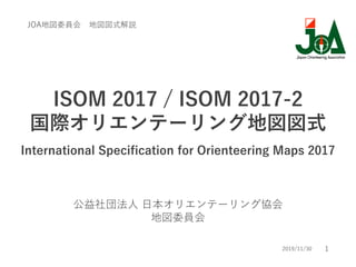1
ISOM 2017 / ISOM 2017-2
国際オリエンテーリング地図図式
International Specification for Orienteering Maps 2017
公益社団法人 日本オリエンテーリング協会
地図委員会
JOA地図委員会 地図図式解説
2019/11/30
 