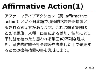 Affirmative Action(1)
ե`ޥƥ֥Ӣ: affirmative
actionȤձZǷeOĸä
U뿼ޤ߼(
Ȥ塢˷NԤˤeԄeˤ
򱻤ä˼뼯)βʬF״
򡢚sʷĽUh򿼑]Ϥ
뤿θƴä¤ζޤ
21/40
 