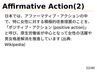 Affirmative Action(2)
ձǤϡե`ޥƥ?
ǡؤŮԤˌeOĸƴäΤȤ
ݥƥ? (positive action)
ȺӡPʡĤȤʤäŮԤλS
ŮMƤޤ (:
Wikipedia)
22/40
 