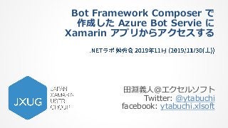 Bot Framework Composer で
作成した Azure Bot Servie に
Xamarin アプリからアクセスする
田淵義人＠エクセルソフト
Twitter: @ytabuchi
facebook: ytabuchi.xlsoft
 