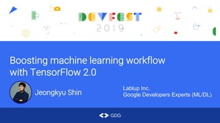 Boosting machine learning workflow
with TensorFlow 2.0
Jeongkyu Shin
Lablup Inc.
Google Developers Experts (ML/DL)
 