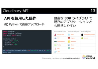 Share using the hashtags #cmdevio #cmdevioI
13Cloudinary API
API を使⽤した操作
例) Python で画像アップロード
豊富な SDK ライブラリ で
既存のアプリケーションと
も連携しやすい
 