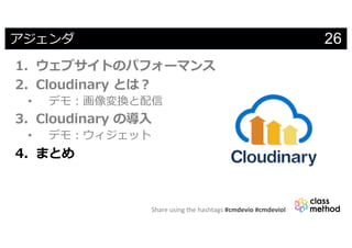 Share using the hashtags #cmdevio #cmdevioI
26アジェンダ
1. ウェブサイトのパフォーマンス
2. Cloudinary とは︖
• デモ︓画像変換と配信
3. Cloudinary の導⼊
• デモ︓ウィジェット
4. まとめ
 