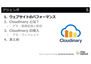 Share using the hashtags #cmdevio #cmdevioI
5アジェンダ
1. ウェブサイトのパフォーマンス
2. Cloudinary とは︖
• デモ︓画像変換と配信
3. Cloudinary の導⼊
• デモ︓ウィジェット
4. まとめ
 