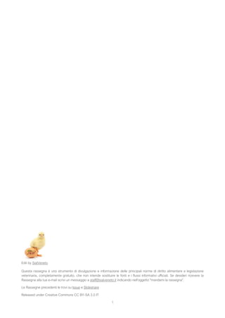 1
Edit by SialVeneto
Questa rassegna è uno strumento di divulgazione e informazione delle principali norme di diritto alimentare e legislazione
veterinaria, completamente gratuito, che non intende sostituire le fonti e i flussi informativi ufficiali. Se desideri ricevere la
Rassegna alla tua e-mail scrivi un messaggio a staff@sialveneto.it indicando nell'oggetto "mandami la rassegna".
Le Rassegne precedenti le trovi su Issue e Slideshare
Released under Creative Commons CC BY-SA 3.0 IT
 