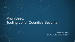 Misinfosec:
Tooling up for Cognitive Security
SARA “SJ” TERP
Disclosure, November 5th 2019
!1
 