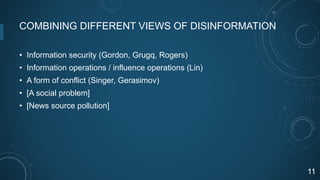 COMBINING DIFFERENT VIEWS OF DISINFORMATION
• Information security (Gordon, Grugq, Rogers)
• Information operations / influence operations (Lin)
• A form of conflict (Singer, Gerasimov)
• [A social problem]
• [News source pollution]
!11
 