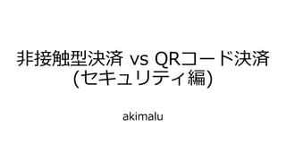 非接触型決済 vs QRコード決済
(セキュリティ編)
akimalu
 