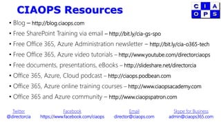 CIAOPS Resources
• Blog – http://blog.ciaops.com
• Free SharePoint Training via email – http://bit.ly/cia-gs-spo
• Free Office 365, Azure Administration newsletter – http://bit.ly/cia-o365-tech
• Free Office 365, Azure video tutorials – http://www.youtube.com/directorciaops
• Free documents, presentations, eBooks – http://slideshare.net/directorcia
• Office 365, Azure, Cloud podcast – http://ciaops.podbean.com
• Office 365, Azure online training courses – http://www.ciaopsacademy.com
• Office 365 and Azure community – http://www.ciaopspatron.com
Twitter
@directorcia
Facebook
https://www.facebook.com/ciaops
Email
director@ciaops.com
Skype for Business
admin@ciaops365.com
 