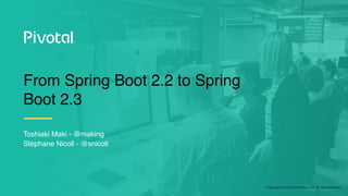 © Copyright 2019 Pivotal Software, Inc. All rights Reserved.
From Spring Boot 2.2 to Spring
Boot 2.3
Toshiaki Maki - @making
Stéphane Nicoll - @snicoll
 