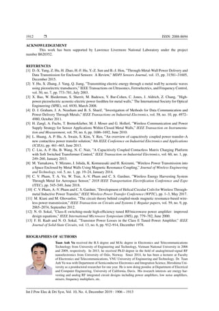 1912 r ISSN: 2088-8694
ACKNOWLEDGEMENT
This work has been supported by Lawrence Livermore National Laboratory under the project
number B620352.
REFERENCES
[1] D.-X. Yang, Z. Hu, H. Zhao, H.-F. Hu, Y.-Z. Sun and B.-J. Hou, ”Through-Metal-Wall Power Delivery and
Data Transmission for Enclosed Sensors: A Review,” MDPI Sensors Journal, vol. 15, pp. 31581–31605,
December 2015.
[2] Y. Hu, X. Zhang, J. Yang, Q. Jiang, ”Transmitting electric energy through a metal wall by acoustic waves
using piezoelectric transducers,” IEEE Transactions on Ultrasonics, Ferroelectrics, and Frequency Control,
vol. 50, no. 7, pp. 773–781, July 2003.
[3] X. Bao, W. Biederman, S. Sherrit, M. Badescu, Y. Bar-Cohen, C. Jones, J. Aldrich, Z. Chang, ”High-
power piezoelectric acoustic-electric power feedthru for metal walls,” The International Society for Optical
Engineering (SPIE), vol. 6930, March 2008.
[4] D. J. Graham, J. A. Neasham and B. S. Sharif, ”Investigation of Methods for Data Communication and
Power Delivery Through Metals,” IEEE Transactions on Industrial Electronics, vol. 58, no. 10, pp. 4972–
4980, October 2011.
[5] H. Zangl, A. Fuchs, T. Bretterklieber, M. J. Moser and G. Hollerl, ”Wireless Communication and Power
Supply Strategy for Sensor Applications Within Closed Metal Walls,” IEEE Transaction on Instrumenta-
tion and Measurement, vol. 59, no. 6, pp. 1686–1692, June 2010.
[6] L. Huang, A. P. Hu, A. Swain, S. Kim, Y. Ren, ”An overview of capacitively coupled power transfer–A
new contactless power transfer solution,” 8th IEEE Conference on Industrial Electronics and Applications
(ICIEA), pp. 461–465, June 2013.
[7] C. Liu, A. P. Hu, B. Wang, N. C. Nair, ”A Capacitively Coupled Contactless Matrix Charging Platform
with Soft Switched Transformer Control,” IEEE Transaction on Industrial Electronics, vol. 60, no. 1, pp.
249–260, January 2013.
[8] M. Yamakawa, Y. Mizuno, J. Ishida, K. Komurasaki and H. Koizumi, ”Wireless Power Transmission into
a Space Enclosed by Metal Walls Using Magnetic Resonance Coupling,” Journal of Wireless Engineering
and Technology, vol. 5, no. 1, pp. 19–24, January 2014.
[9] C. V. Pham, T. A. Vu, W. Tran, A.-V. Pham and C. S. Gardner, ”Wireless Energy Harvesting System
Through Metal for Aerospace Sensor,” 2018 IEEE Transportation Electrification Conference and Expo
(ITEC), pp. 545–549, June 2018.
[10] C. V. Pham, A.-V. Pham and C. S. Gardner, ”Development of Helical Circular Coils for Wireless Through-
metal Inductive Power Transfer,” IEEE Wireless Power Transfer Conference (WPTC), pp. 1–3, May 2017.
[11] M. Kiani and M. Ghovanloo, ”The circuit theory behind coupled-mode magnetic resonance-based wire-
less power transmission,” IEEE Transaction on Circuits and Systems I: Regular papers, vol. 59, no. 9, pp.
2065–2074, September 2012.
[12] N. O. Sokal, ”Class-E switching-mode high-efficiency tuned RF/microwave power amplifier: improved
design equations,” IEEE International Microwave Symposium (IMS), pp. 779–782, June 2000.
[13] F. H. Raab and N. O. Sokal, ”Transistor Power Losses in the Class E Tuned Power Amplifier,” IEEE
Journal of Solid-State Circuits, vol. 13, no. 6, pp. 912–914, December 1978.
BIOGRAPHIES OF AUTHORS
Tuan Anh Vu received the B.S degree and M.Sc degree in Electronics and Telecommunications
Technology from University of Engineering and Technology, Vietnam National University in 2006
and 2009, respectively. In 2013, he received Ph.D degree in the field of analog/mixed-signal RF
nanoelectronics from University of Oslo, Norway. Since 2014, he has been a lecturer at Faculty
of Electronics and Telecommunications, VNU University of Engineering and Technology. Dr. Tuan
Anh Vu was with Department of Semiconductor Electronics and Integration Science, Hiroshima Uni-
versity as a postdoctoral researcher for one year. He is now doing postdoc at Department of Electrical
and Computer Engineering, University of California, Davis. His research interests are energy har-
vesting and analog RF integrated circuit designs including power amplifiers, low noise amplifiers,
mixers, frequency multipliers, etc.
Int J Pow Elec  Dri Syst, Vol. 10, No. 4, December 2019 : 1906 – 1913
 