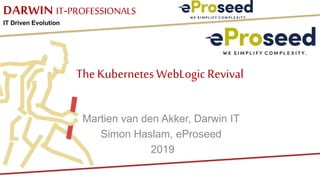 DARWIN IT-PROFESSIONALS
IT Driven Evolution
The Kubernetes WebLogic Revival
Martien van den Akker, Darwin IT
Simon Haslam, eProseed
2019
 
