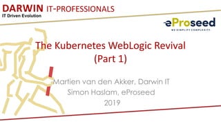DARWIN IT-PROFESSIONALS
IT Driven Evolution
The Kubernetes WebLogic Revival
(Part 1)
Martien van den Akker, Darwin IT
Simon Haslam, eProseed
2019
 