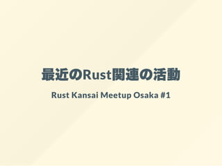 最近のRust関連の活動
Rust Kansai Meetup Osaka #1
 