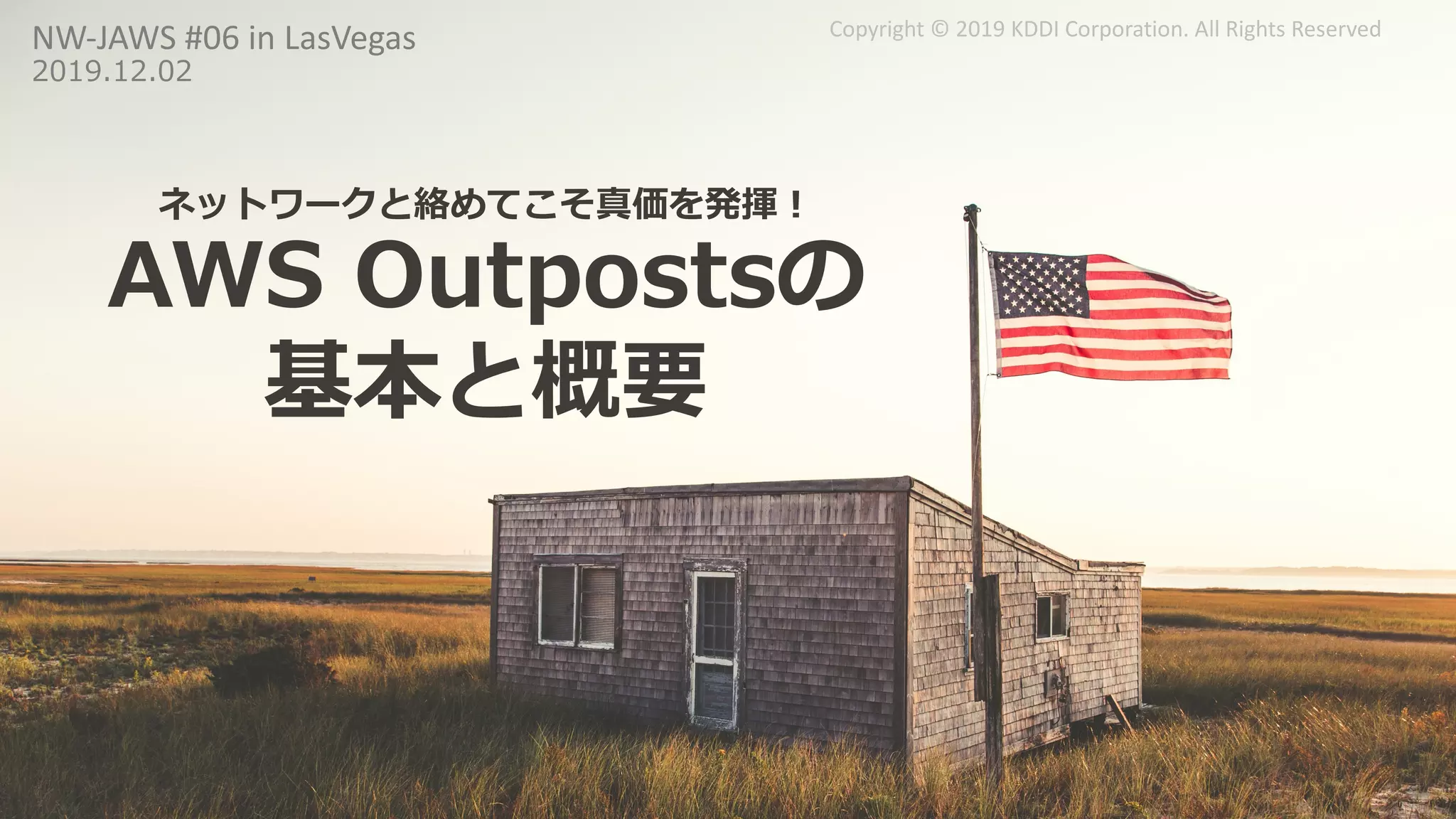 Copyright © 2019 KDDI Corporation. All Rights Reserved
ネットワークと絡めてこそ真価を発揮︕
AWS Outpostsの
基本と概要
NW-JAWS #06 in LasVegas
2019.12.02
 