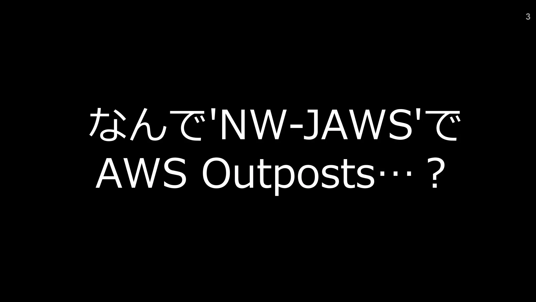 3
なんで'NW-JAWS'で
AWS Outposts…︖
 
