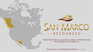 1
TARGETING WORLD CLASS GOLD, SILVER, COPPER AND ZINC
DISCOVERIES IN THE AMERICAS
DECEMBER 2019 | WWW.SANMARCOCORP.COM | TSX.V: SMN
 