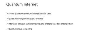 Quantum Internet
 Secure quantum communications based on QKD
 Quantum entanglement over a distance
 Interfaces between stationary qubits and photons based on entanglement
 Quantum cloud computing
 