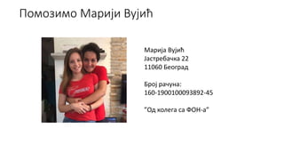Помозимо Марији Вујић
Марија Вујић
Јастребачка 22
11060 Београд
Број рачуна:
160-1900100093892-45
”Од колега са ФОН-а”
 