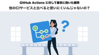 GitHub Actions に対して最初に抱いた疑問 
他のCIサービスと比べると使いにくいんじゃないの？
 