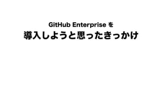 GitHub Enterprise を 
導入しようと思ったきっかけ
 
