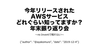 今年リリースされた
AWSサービス
どれぐらい知ってますか？
年末振り返り会
〜re:Inventで眠れない〜
{"author": "@ayakomuro", "date": "2019-12-4"}
 