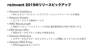re:Invent 2019Υ`ԥåå
? Amazon CodeGuru
? AIˤ륳`ɥӥ`ȥץꥱ`ѥե`ޥ󥹤ƊX
? Amazon Kendra
? 󥿩`ץ饤`ӥ
? AWS WaveLength
? AWSԥ`Ȥȥȥ`5G ͨIߤڂȤЄˤ
? EBS Direct APIs
? EBSΥǩ`֥ågλȡó
? Amazon Detective
? ǩ`ʤɤΥǩ`饻ƥφ}ˤʤꤽʤΤ̽
? Amazon RDS Proxy
? RDSpgpoolߤʤ
 