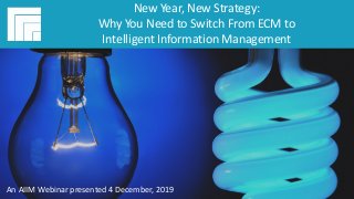 Underwritten by:
#AIIMYour Digital Transformation Begins with
Intelligent Information Management
New Year, New Strategy:
Why You Need to Switch From ECM to
Intelligent Information Management
Presented 4 December, 2019
New Year, New Strategy:
Why You Need to Switch From ECM to
Intelligent Information Management
An AIIM Webinar presented 4 December, 2019
 