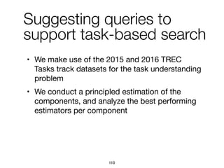 • We make use of the 2015 and 2016 TREC
Tasks track datasets for the task understanding
problem

• We conduct a principled estimation of the
components, and analyze the best performing
estimators per component
Suggesting queries to
support task-based search
110
 