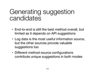 • End-to-end is still the best method overall, but
limited as it depends on API suggestions

• Log data is the most useful information source,
but the other sources provide valuable
suggestions too

• Diﬀerent method-source conﬁgurations
contribute unique suggestions in both modes
Generating suggestion
candidates
115
 
