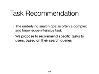 Task Recommendation
• The underlying search goal is often a complex
and knowledge-intensive task

• We propose to recommend speciﬁc tasks to
users, based on their search queries
119
 