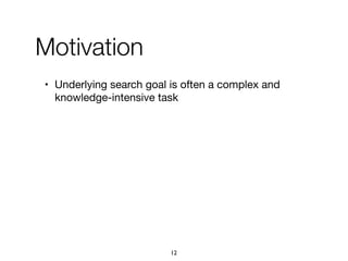 • Underlying search goal is often a complex and
knowledge-intensive task
Motivation
12
 