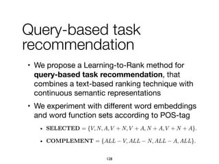Query-based task
recommendation
• We propose a Learning-to-Rank method for
query-based task recommendation, that
combines a text-based ranking technique with
continuous semantic representations

• We experiment with diﬀerent word embeddings
and word function sets according to POS-tag
128
 
