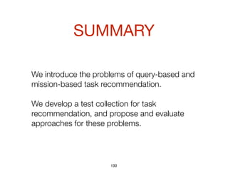 We introduce the problems of query-based and
mission-based task recommendation.
We develop a test collection for task
recommendation, and propose and evaluate
approaches for these problems.
SUMMARY
133
 