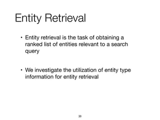 • Entity retrieval is the task of obtaining a
ranked list of entities relevant to a search
query

• We investigate the utilization of entity type
information for entity retrieval
Entity Retrieval
20
 
