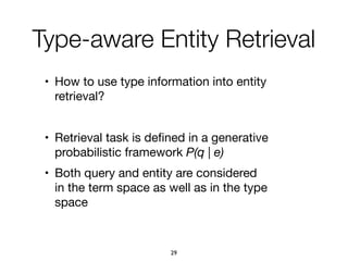 • How to use type information into entity
retrieval?

• Retrieval task is deﬁned in a generative
probabilistic framework P(q | e)

• Both query and entity are considered
in the term space as well as in the type
space

Type-aware Entity Retrieval
29
 