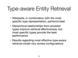 • Wikipedia, in combination with the most
speciﬁc type representation, performs best

• Hierarchical relationships from ancestor
types improve retrieval eﬀectiveness, but
most speciﬁc types provide the best
performance

• Results regarding most eﬀective type-aware
retrieval model vary across conﬁgurations
Type-aware Entity Retrieval
34
 