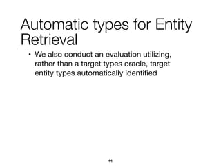 • We also conduct an evaluation utilizing,
rather than a target types oracle, target
entity types automatically identiﬁed
44
Automatic types for Entity
Retrieval
 