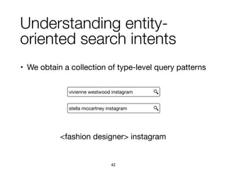 <fashion designer> instagram
Understanding entity-
oriented search intents
• We obtain a collection of type-level query patterns
stella mccartney instagram
vivienne westwood instagram
62
 