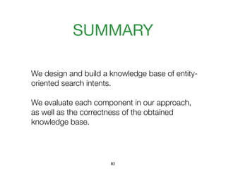 We design and build a knowledge base of entity-
oriented search intents.
We evaluate each component in our approach,
as well as the correctness of the obtained
knowledge base.
SUMMARY
83
 
