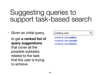 • Given an initial query,

to get a ranked list of
query suggestions
that cover all the
possible subtasks
related to the task
that the user is trying
to achieve.
Suggesting queries to
support task-based search
wedding cake
wedding cake gallery
wedding cake recipes
wedding cake ﬂavors
99
 