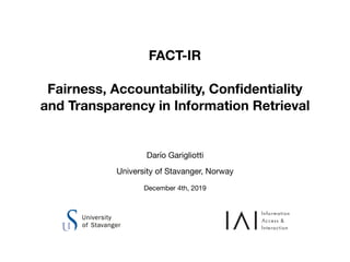 FACT-IR
Fairness, Accountability, Conﬁdentiality
and Transparency in Information Retrieval
Darío Garigliotti

University of Stavanger, Norway

December 4th, 2019
 
