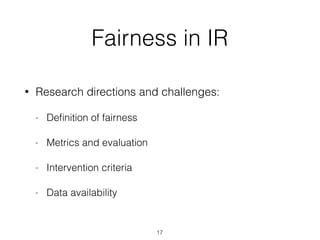 Fairness in IR
• Research directions and challenges:
- Deﬁnition of fairness
- Metrics and evaluation
- Intervention criteria
- Data availability
17
 