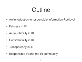 Outline
• An introduction to responsible Information Retrieval
• Fairness in IR
• Accountability in IR
• Conﬁdentiality in IR
• Transparency in IR
• Responsible IR and the IR community
2
 