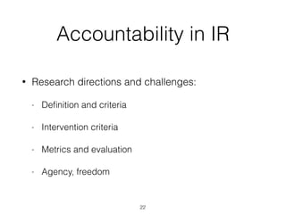 Accountability in IR
• Research directions and challenges:
- Deﬁnition and criteria
- Intervention criteria
- Metrics and evaluation
- Agency, freedom
22
 