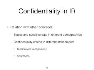 Conﬁdentiality in IR
• Relation with other concepts:
- Biases and sensitive data in different demographics
- Conﬁdentiality criteria in different stakeholders
• Tension with transparency
• Awareness
30
 
