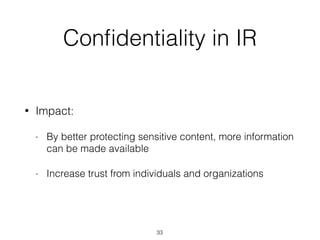Conﬁdentiality in IR
• Impact:
- By better protecting sensitive content, more information
can be made available
- Increase trust from individuals and organizations
33
 