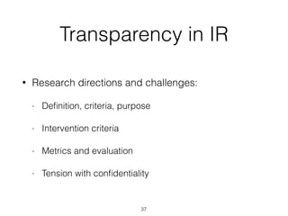 Transparency in IR
• Research directions and challenges:
- Deﬁnition, criteria, purpose
- Intervention criteria
- Metrics and evaluation
- Tension with conﬁdentiality
37
 
