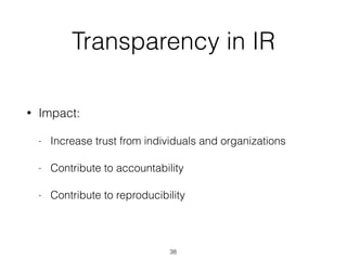 Transparency in IR
• Impact:
- Increase trust from individuals and organizations
- Contribute to accountability
- Contribute to reproducibility
38
 