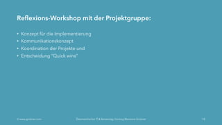 Reflexions-Workshop mit der Projektgruppe:
• Konzept für die Implementierung
• Kommunikationskonzept
• Koordination der Projekte und
• Entscheidung “Quick wins“
Ó www.grobner.com Österreichischer IT & Beratertag | Vortrag Marianne Grobner 18
 